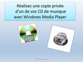 Médiathèque de Lorient 38
Réalisez une copie privée
d’un de vos CD de musique
avec Windows Media Player
 