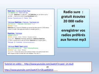 Radio sure :
gratuit écoutez
20 000 radio
et
enregistrer vos
radios préférés
aux format mp3
Tutoriel en vidéo : http://www.youtube.com/watch?v=ped_UI-cku0
et
http://www.youtube.com/watch?v=CR-axYhl414Médiathèque de Lorient 90
 