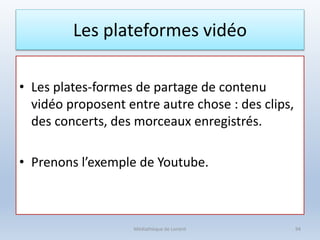 Les plateformes vidéo
• Les plates-formes de partage de contenu
vidéo proposent entre autre chose : des clips,
des concerts, des morceaux enregistrés.
• Prenons l’exemple de Youtube.
Médiathèque de Lorient 94
 