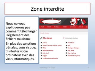 Zone interdite
Nous ne vous
expliquerons pas
comment télécharger
illégalement des
fichiers musicaux.
En plus des sanctions
pénales, vous risquez
d’infester votre
ordinateur avec des
virus informatiques.
Médiathèque de Lorient 97
 