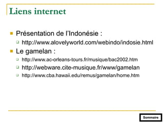 Liens internet
! Présentation de l’Indonésie :
" http://www.alovelyworld.com/webindo/indosie.html
! Le gamelan :
" http://www.ac-orleans-tours.fr/musique/bac2002.htm
" http://webware.cite-musique.fr/www/gamelan
" http://www.cba.hawaii.edu/remus/gamelan/home.htm
Sommaire
 