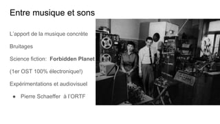 Entre musique et sons
L’apport de la musique concrète
Bruitages
Science fiction: Forbidden Planet
(1er OST 100% électronique!)
Expérimentations et audiovisuel
● Pierre Schaeffer à l’ORTF
 
