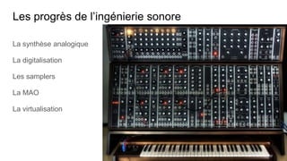 Les progrès de l’ingénierie sonore
La synthèse analogique
La digitalisation
Les samplers
La MAO
La virtualisation
 