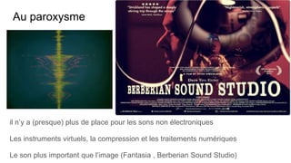 Au paroxysme
il n’y a (presque) plus de place pour les sons non électroniques
Les instruments virtuels, la compression et les traitements numériques
Le son plus important que l’image (Fantasia , Berberian Sound Studio)
 