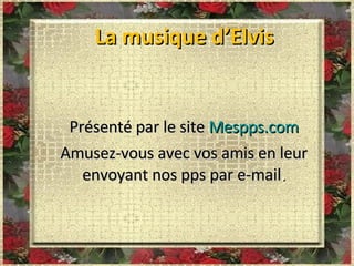 La musique d’Elvis Présenté par le site  Mespps.com Amusez-vous avec vos amis en leur envoyant nos pps par e-mail . 