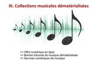 III. Collections musicales dématérialisées
=> Offre numérique en ligne
=> Bornes d'écoute de musique dématérialisée
=> Services numériques de musique
 