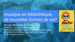 musique en bibliothèque,
de nouvelles formes de vie?
Nicolas Blondeau (@mediamus)
BIB&PLAY - música a la biblioteca públic...