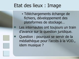 Etat des lieux : Image ▪  Téléchargements échange de    fichiers, développement des    plateformes de stockage… Les internautes ont toujours un train d’avance sur la question juridique. Question : pourquoi se servir de la médiathèque pour l’accès à la VOD., idem musique ? 