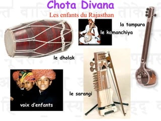 Chota Divana
Les enfants du Rajasthan
le dholak
le sarangi
la tampura
voix d’enfants
le kamanchiya
 