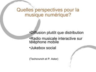 Quelles perspectives pour la
   musique numérique?


     
         Diffusion plutôt que distribution
     
      Radio musicale interactive sur
     téléphone mobile
     
         Jukebox social

     (Techcrunch et P. Astor)
 