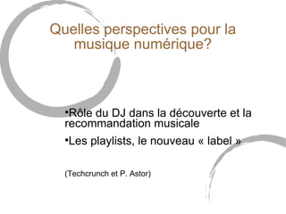 Quelles perspectives pour la
   musique numérique?



  
   Rôle du DJ dans la découverte et la
  recommandation musicale
  
      Les playlists, le nouveau « label »

  (Techcrunch et P. Astor)
 