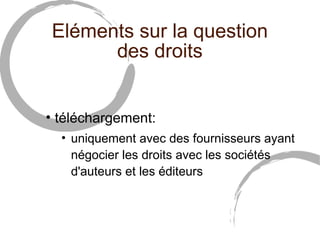 Eléments sur la question
      des droits


• téléchargement:
  • uniquement avec des fournisseurs ayant
    négocier les droits avec les sociétés
    d'auteurs et les éditeurs
 