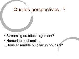 Quelles perspectives...?




• Streaming ou téléchargement?
• Numériser, oui mais...
... tous ensemble ou chacun pour soi?
 