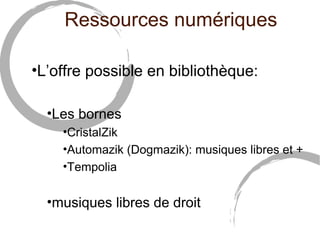 Ressources numériques 
•L’offre possible en bibliothèque: 
•Les bornes 
•CristalZik 
•Automazik (Dogmazik): musiques libres et + 
•Tempolia 
•musiques libres de droit 
 