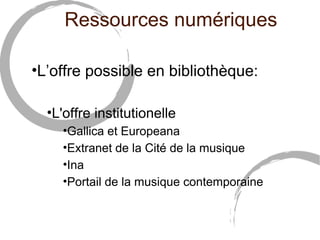 Ressources numériques 
•L’offre possible en bibliothèque: 
•L'offre institutionelle 
•Gallica et Europeana 
•Extranet de la Cité de la musique 
•Ina 
•Portail de la musique contemporaine 
 