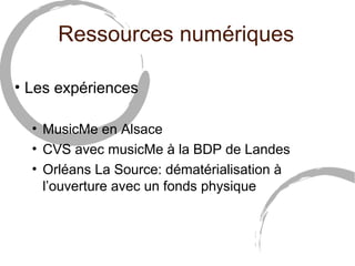 Ressources numériques 
• Les expériences 
• MusicMe en Alsace 
• CVS avec musicMe à la BDP de Landes 
• Orléans La Source: dématérialisation à 
l’ouverture avec un fonds physique 
 