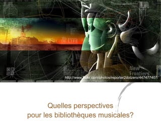 http://www.flickr.com/photos/reporter2dotzero/447477407/ 
Quelles perspectives 
pour les bibliothèques musicales? 
 