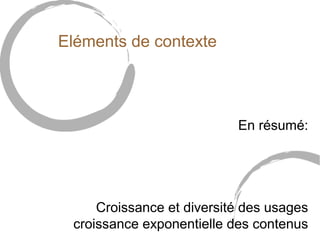 Eléments de contexte 
En résumé: 
Croissance et diversité des usages 
croissance exponentielle des contenus 
 