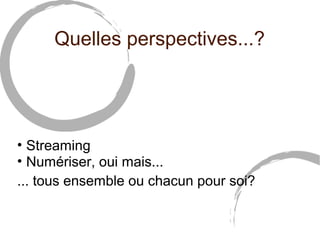 Quelles perspectives...? 
• Streaming 
• Numériser, oui mais... 
... tous ensemble ou chacun pour soi? 
 