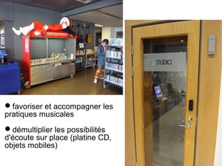 favoriser et accompagner les 
pratiques musicales 
démultiplier les possibilités 
d'écoute sur place (platine CD, 
objets mobiles) 
 