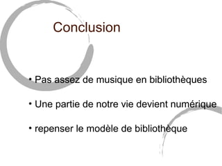 Conclusion 
• Pas assez de musique en bibliothèques 
• Une partie de notre vie devient numérique 
• repenser le modèle de bibliothèque 
 