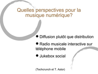 Quelles perspectives pour la 
musique numérique? 
Diffusion plutôt que distribution 
Radio musicale interactive sur 
téléphone mobile 
Jukebox social 
(Techcrunch et T. Astor) 
 