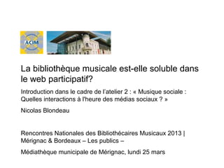 La bibliothèque musicale est-elle soluble dans
le web participatif?
Introduction dans le cadre de l’atelier 2 : « Musique ...