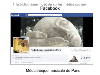 1. la bibliothèque musicale sur les médias sociaux
                  Facebook




         Médiathèque musicale de Paris
 