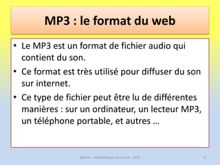 MP3 : le format du web
• Le MP3 est un format de fichier audio qui
  contient du son.
• Ce format est très utilisé pour di...