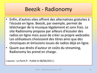 Beezik - Radionomy
• Enfin, d'autres sites offrent des alternatives gratuites à
  l'écoute en ligne. Beezik, par exemple, ...