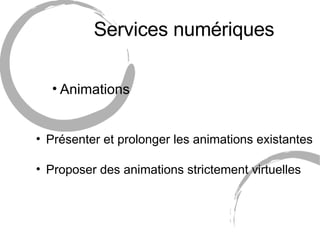 Services numériques <ul><ul><ul><li>Animations </li></ul></ul></ul><ul><ul><li>Présenter et prolonger les animations exist...