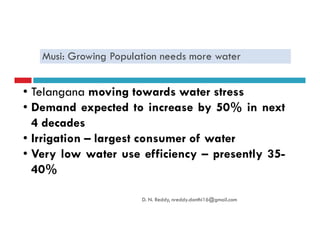 Musi: Growing Population needs more water
• Telangana moving towards water stress
• Demand expected to increase by 50% in next
4 decades4 decades
• Irrigation – largest consumer of water
• Very low water use efficiency – presently 35-
40%
D. N. Reddy, nreddy.donthi16@gmail.com
 