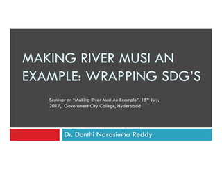 MAKING RIVER MUSI AN
EXAMPLE: WRAPPING SDG’S
Dr. Donthi Narasimha Reddy
Seminar on “Making River Musi An Example”, 15th July,
2017, Government City College, Hyderabad
 