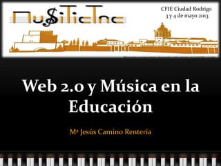 Web 2.o y Música en la
Educación
Mª Jesús Camino Rentería
CFIE Ciudad Rodrigo
3 y 4 de mayo 2013
 