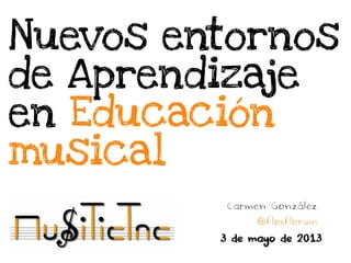 Nuevos entornos
de Aprendizaje
en Educación
musical
Carmen González
@flosflorum
3 de mayo de 2013
 