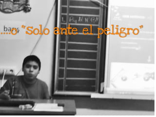 ….o “solo ante el peligro”
 