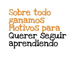 Sobre todo
ganamos
Motivos para
Querer seguir
aprendiendo
 