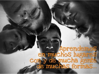 Aprendemos
en muchos lugares
con y de mucha gente
de muchas formas…
 