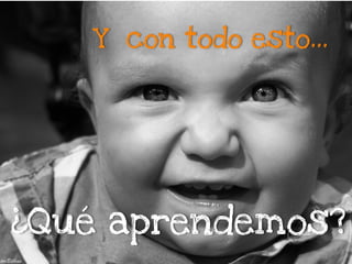 ¿Qué aprendemos?
Y con todo esto…
 