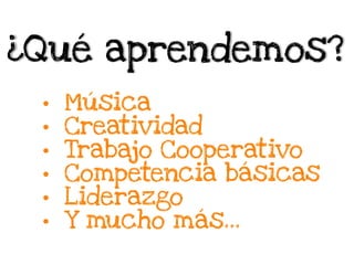 ¿Qué aprendemos?
•  Música
•  Creatividad
•  Trabajo Cooperativo
•  Competencia básicas
•  Liderazgo
•  Y mucho más…
 