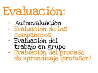 Evaluación
-  Autoevaluación
-  Evaluación de los
compañeros
-  Evaluación del
trabajo en grupo
-  Evaluación del proceso
de aprendizaje (profesor)
 