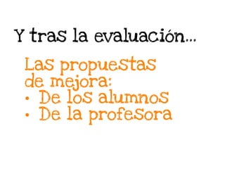 Y tras la evaluación…
Las propuestas
de mejora:
• De los alumnos
• De la profesora
 