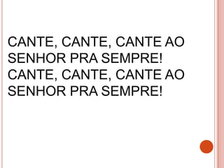 CANTE, CANTE, CANTE AO
SENHOR PRA SEMPRE!
CANTE, CANTE, CANTE AO
SENHOR PRA SEMPRE!
 
