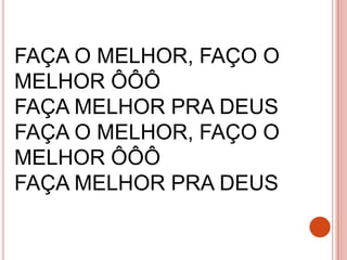 FAÇA O MELHOR, FAÇO O
MELHOR ÔÔÔ
FAÇA MELHOR PRA DEUS
FAÇA O MELHOR, FAÇO O
MELHOR ÔÔÔ
FAÇA MELHOR PRA DEUS
 