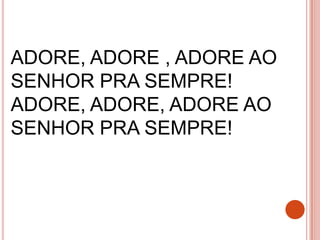 ADORE, ADORE , ADORE AO
SENHOR PRA SEMPRE!
ADORE, ADORE, ADORE AO
SENHOR PRA SEMPRE!
 