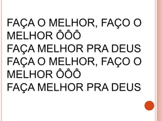 FAÇA O MELHOR, FAÇO O
MELHOR ÔÔÔ
FAÇA MELHOR PRA DEUS
FAÇA O MELHOR, FAÇO O
MELHOR ÔÔÔ
FAÇA MELHOR PRA DEUS
 