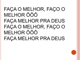FAÇA O MELHOR, FAÇO O
MELHOR ÔÔÔ
FAÇA MELHOR PRA DEUS
FAÇA O MELHOR, FAÇO O
MELHOR ÔÔÔ
FAÇA MELHOR PRA DEUS
 