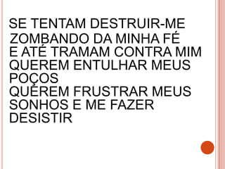SE TENTAM DESTRUIR-ME
ZOMBANDO DA MINHA FÉ
E ATÉ TRAMAM CONTRA MIM
QUEREM ENTULHAR MEUS
POÇOS
QUEREM FRUSTRAR MEUS
SONHOS E ME FAZER
DESISTIR
 