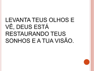 LEVANTA TEUS OLHOS E
VÊ, DEUS ESTÁ
RESTAURANDO TEUS
SONHOS E A TUA VISÃO.
 