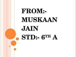 FROM:- MUSKAAN JAIN STD:- 6 TH  A 